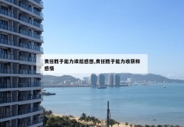 责任胜于能力读后感想,责任胜于能力收获和感悟