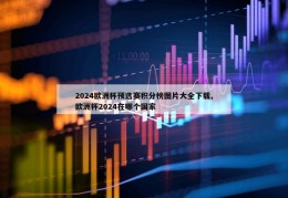 2024欧洲杯预选赛积分榜图片大全下载,欧洲杯2024在哪个国家