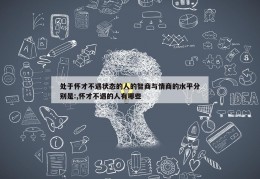 处于怀才不遇状态的人的智商与情商的水平分别是:,怀才不遇的人有哪些