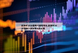 欧洲杯2030是哪个国家举办,欧洲杯2030是哪个国家举办的比赛