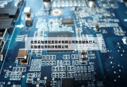 北京云加速信息技术有限公司失信被执行人,云加速北京科技有限公司