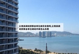 公务员调动到事业单位身份会变吗,公务员调动到事业单位调动手续怎么办理