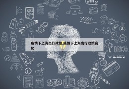 疫情下上海出行政策,疫情下上海出行政策变化