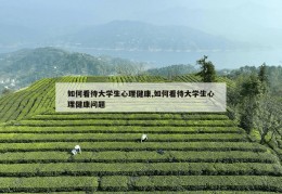 如何看待大学生心理健康,如何看待大学生心理健康问题