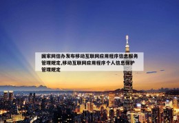 国家网信办发布移动互联网应用程序信息服务管理规定,移动互联网应用程序个人信息保护管理规定