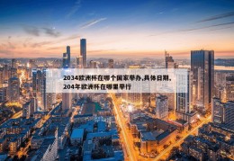 2034欧洲杯在哪个国家举办,具体日期,204年欧洲杯在哪里举行