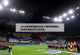 2024欧洲杯德国队能进八强吗视频回放,欧洲杯德国队能不能出线